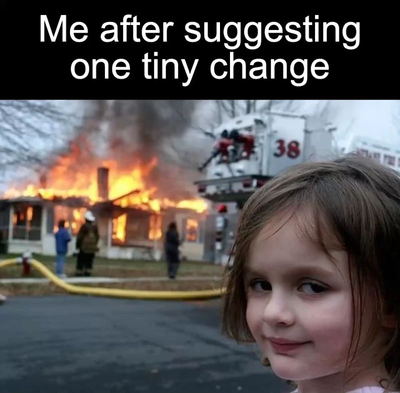 One tiny change: Me after suggesting one tiny change